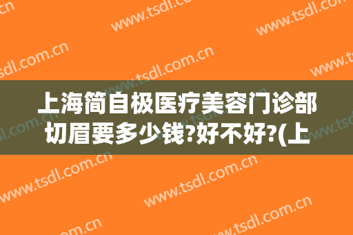 上海简自极医疗美容门诊部切眉要多少钱?好不好?(上海简自极医疗美容诊所)