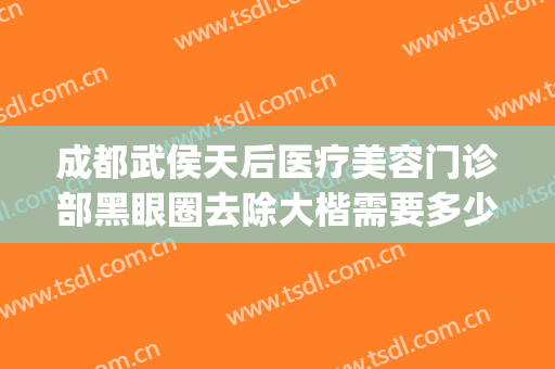 成都武侯天后医疗美容门诊部黑眼圈去除大楷需要多少费用?可靠吗?(成都后美医疗美容医院地址)
