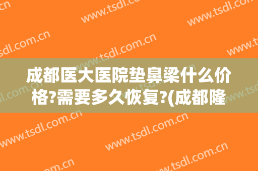 成都医大医院垫鼻梁什么价格?需要多久恢复?(成都隆鼻修复权威医生)
