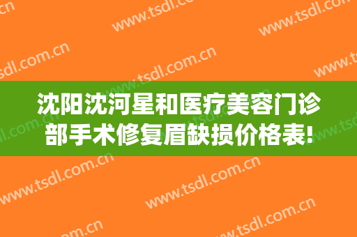 沈阳沈河星和医疗美容门诊部手术修复眉缺损价格表!需要多久恢复?(沈阳星和整形医院地址)