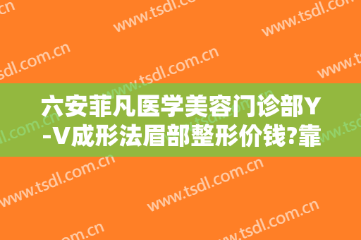 六安菲凡医学美容门诊部Y-V成形法眉部整形价钱?靠谱吗?
