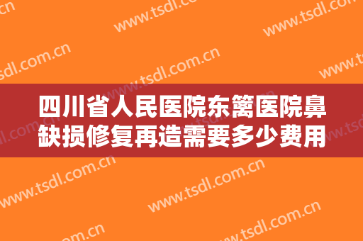 四川省人民医院东篱医院鼻缺损修复再造需要多少费用?需要多久恢复?