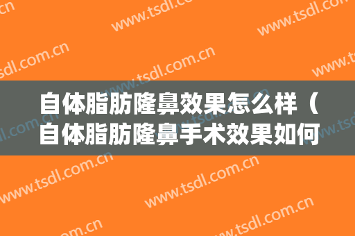 自体脂肪隆鼻效果怎么样（自体脂肪隆鼻手术效果如何）(自体脂肪隆鼻可以改善鼻头吗)
