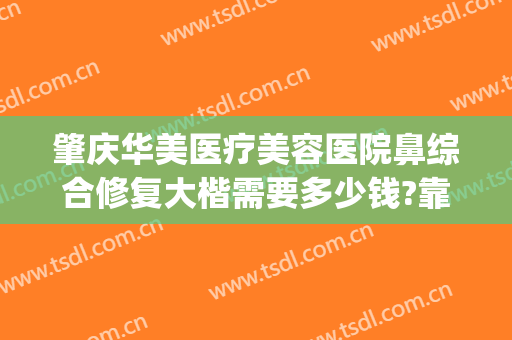 肇庆华美医疗美容医院鼻综合修复大楷需要多少钱?靠谱吗?(肇庆华美整形医院)