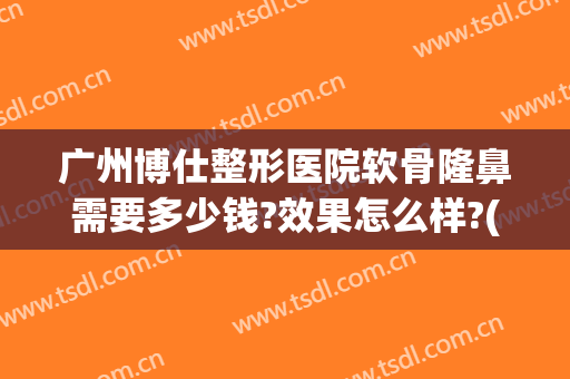 广州博仕整形医院软骨隆鼻需要多少钱?效果怎么样?(软骨隆鼻费用)