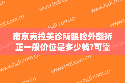 南京克拉美诊所眼睑外翻矫正一般价位是多少钱?可靠吗?(南京眼睑下垂矫正手术哪家好)