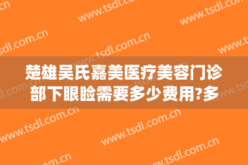 楚雄吴氏嘉美医疗美容门诊部下眼睑需要多少费用?多长时间恢复?(楚雄吴氏嘉美整形医院地址)