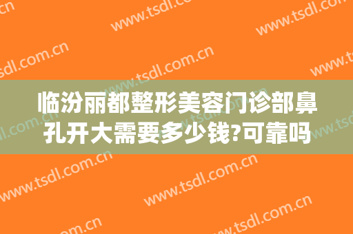 临汾丽都整形美容门诊部鼻孔开大需要多少钱?可靠吗?(临汾丽都整形美容医院)
