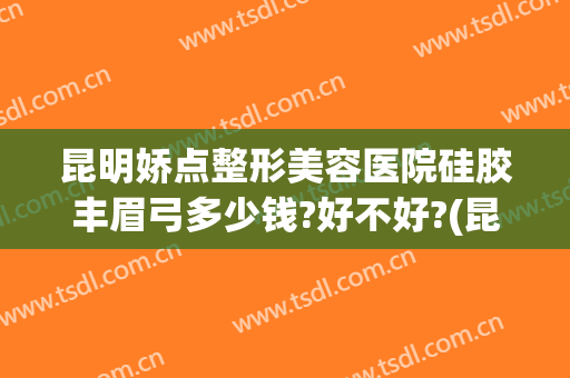 昆明娇点整形美容医院硅胶丰眉弓多少钱?好不好?(昆明娇点整形医疗美容医院地址)