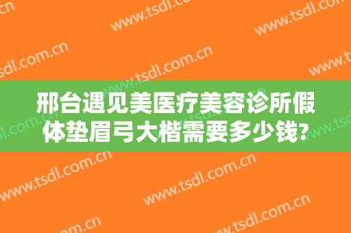 邢台遇见美医疗美容诊所假体垫眉弓大楷需要多少钱?好不好?