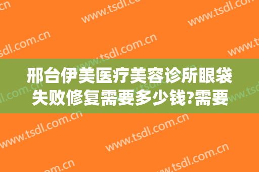 邢台伊美医疗美容诊所眼袋失败修复需要多少钱?需要多久恢复?(邢台伊美整形医院怎么样)