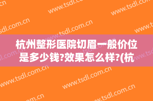 杭州整形医院切眉一般价位是多少钱?效果怎么样?(杭州切眉提升哪家最好)
