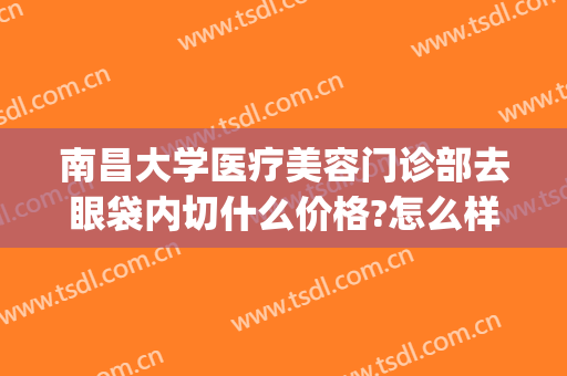南昌大学医疗美容门诊部去眼袋内切什么价格?怎么样?(南昌一附院割眼袋多少钱)