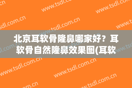 北京耳软骨隆鼻哪家好？耳软骨自然隆鼻效果图(耳软骨隆鼻是怎样的)