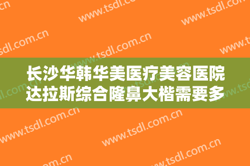 长沙华韩华美医疗美容医院达拉斯综合隆鼻大楷需要多少钱?多长时间恢复?