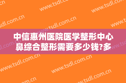 中信惠州医院医学整形中心鼻综合整形需要多少钱?多长时间恢复?