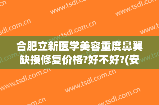 合肥立新医学美容重度鼻翼缺损修复价格?好不好?(安徽立新医疗美容整形医院)