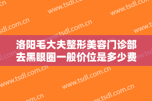 洛阳毛大夫整形美容门诊部去黑眼圈一般价位是多少费用?效果怎么样?