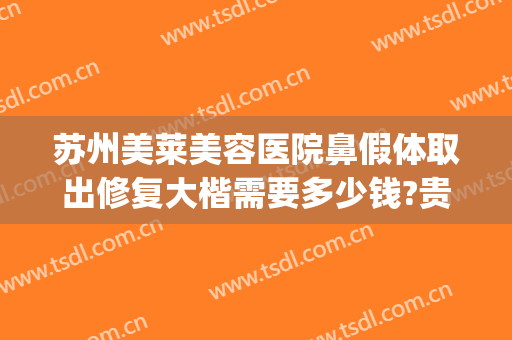 苏州美莱美容医院鼻假体取出修复大楷需要多少钱?贵不贵?(假体隆鼻修复多少钱)