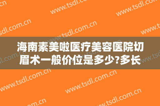 海南素美啦医疗美容医院切眉术一般价位是多少?多长时间恢复?