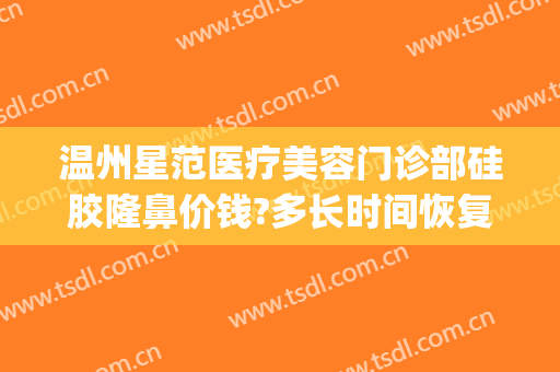 温州星范医疗美容门诊部硅胶隆鼻价钱?多长时间恢复?(温州韩星整形医院地址)