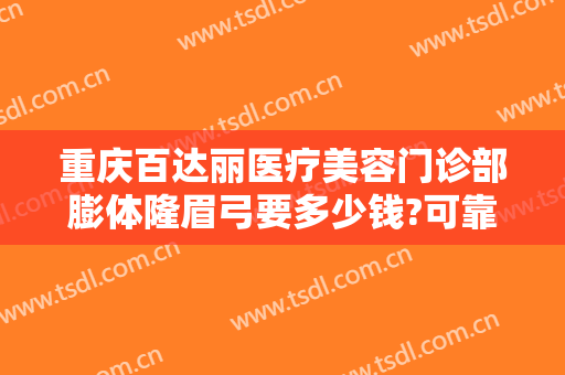 重庆百达丽医疗美容门诊部膨体隆眉弓要多少钱?可靠吗?