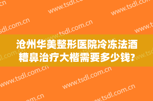 沧州华美整形医院冷冻法酒糟鼻治疗大楷需要多少钱?可靠吗?(治疗酒糟鼻一般多少钱)