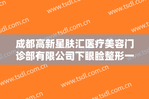 成都高新星肤汇医疗美容门诊部有限公司下眼睑整形一般价位是多少?好不好?