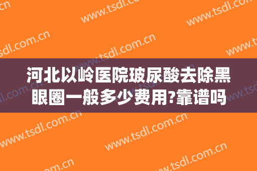 河北以岭医院玻尿酸去除黑眼圈一般多少费用?靠谱吗?(打玻尿酸去黑眼圈多少钱)