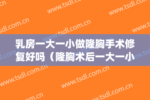 乳房一大一小做隆胸手术修复好吗（隆胸术后一大一小）(复合隆胸一大一小怎么办)