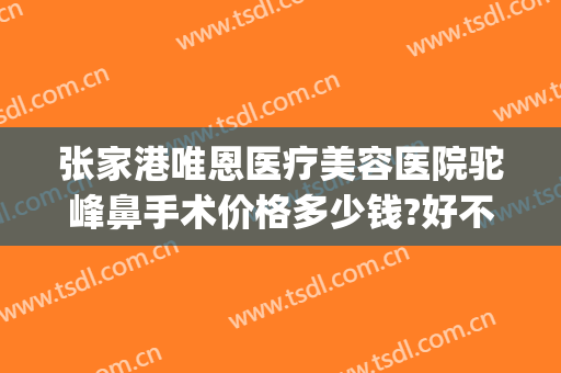 张家港唯恩医疗美容医院驼峰鼻手术价格多少钱?好不好?(张家港市唯恩医疗美容医院)