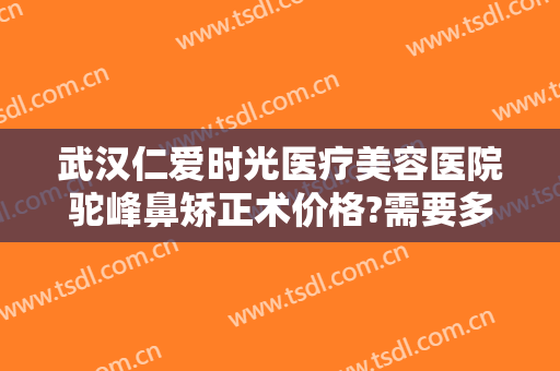 武汉仁爱时光医疗美容医院驼峰鼻矫正术价格?需要多久恢复?