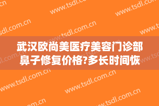 武汉欧尚美医疗美容门诊部鼻子修复价格?多长时间恢复?(武汉欧尚美医疗整形地址)