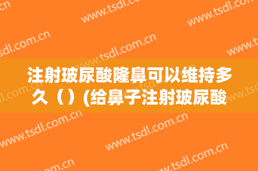 注射玻尿酸隆鼻可以维持多久（）(给鼻子注射玻尿酸隆鼻能保持多久)