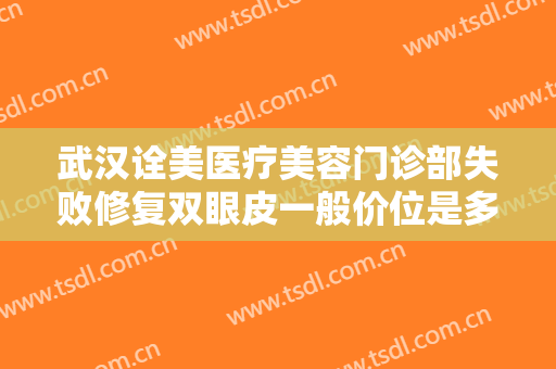 武汉诠美医疗美容门诊部失败修复双眼皮一般价位是多少费用?多长时间恢复?