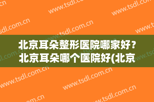 北京耳朵整形医院哪家好？北京耳朵哪个医院好(北京耳朵整形三甲医院有哪些)