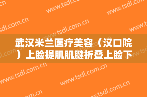 武汉米兰医疗美容（汉口院）上睑提肌肌腱折叠上睑下垂治疗多少钱?有哪些优势?
