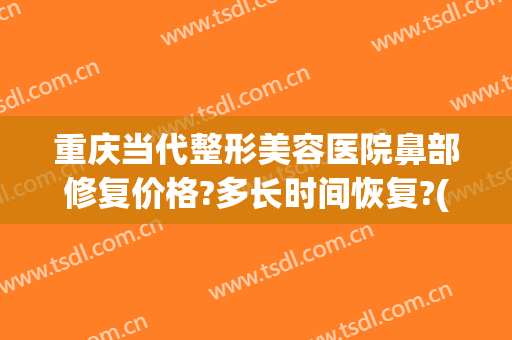 重庆当代整形美容医院鼻部修复价格?多长时间恢复?(重庆修复隆鼻价钱)