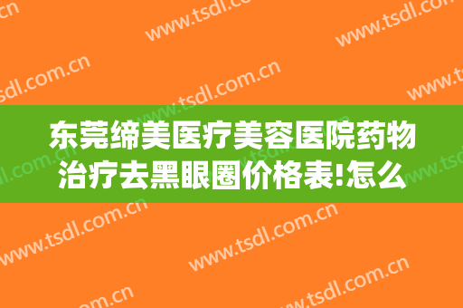 东莞缔美医疗美容医院药物治疗去黑眼圈价格表!怎么样?(医美机构去黑头)