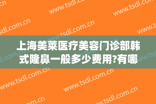 上海美莱医疗美容门诊部韩式隆鼻一般多少费用?有哪些优势?(美莱鼻整形手术多少钱)