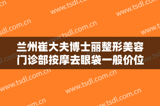 兰州崔大夫博士丽整形美容门诊部按摩去眼袋一般价位是多少?需要多久恢复?
