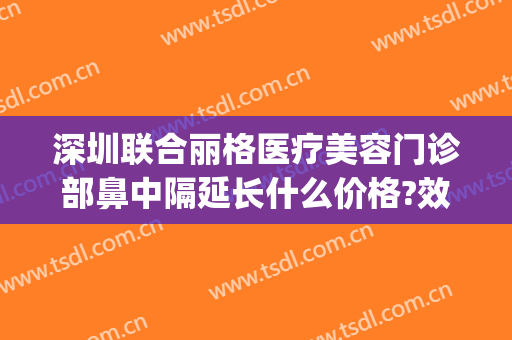 深圳联合丽格医疗美容门诊部鼻中隔延长什么价格?效果怎么样?(深圳联合丽格整形美容医院)