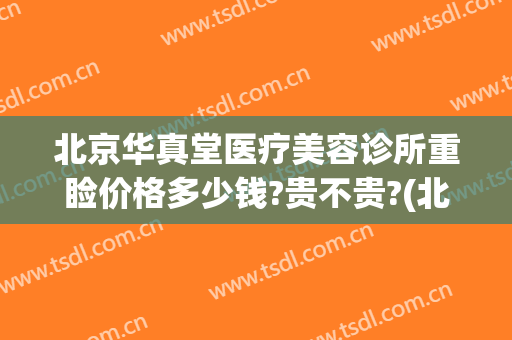 北京华真堂医疗美容诊所重睑价格多少钱?贵不贵?(北京华真堂医疗整形)