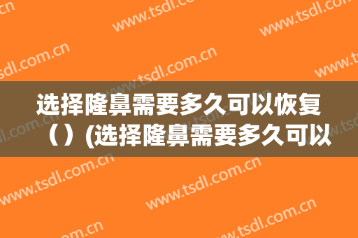 选择隆鼻需要多久可以恢复（）(选择隆鼻需要多久可以恢复自然)