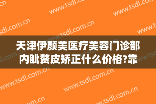 天津伊颜美医疗美容门诊部内眦赘皮矫正什么价格?靠谱吗?(天津伊莱美整形医院)
