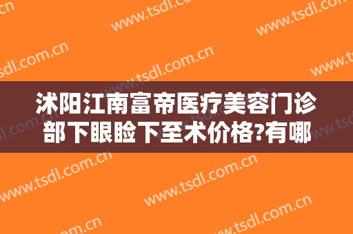 沭阳江南富帝医疗美容门诊部下眼睑下至术价格?有哪些优势?