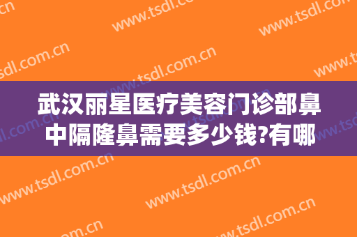 武汉丽星医疗美容门诊部鼻中隔隆鼻需要多少钱?有哪些优势?(上海丽星医美权威整形机构)