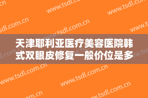 天津耶利亚医疗美容医院韩式双眼皮修复一般价位是多少费用?多长时间恢复?