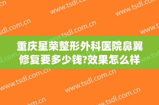 重庆星荣整形外科医院鼻翼修复要多少钱?效果怎么样?(重庆星荣整形外科医院口碑)