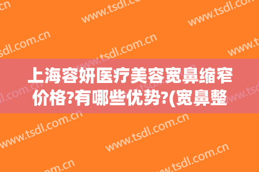 上海容妍医疗美容宽鼻缩窄价格?有哪些优势?(宽鼻整形价格)